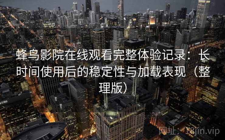 蜂鸟影院在线观看完整体验记录：长时间使用后的稳定性与加载表现（整理版）