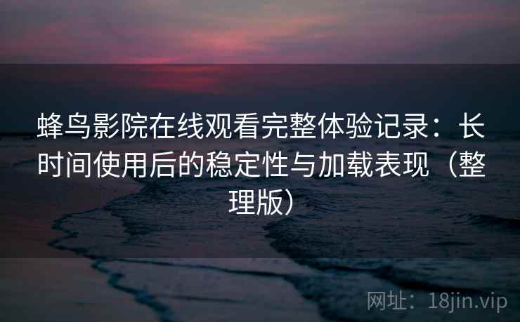蜂鸟影院在线观看完整体验记录：长时间使用后的稳定性与加载表现（整理版）