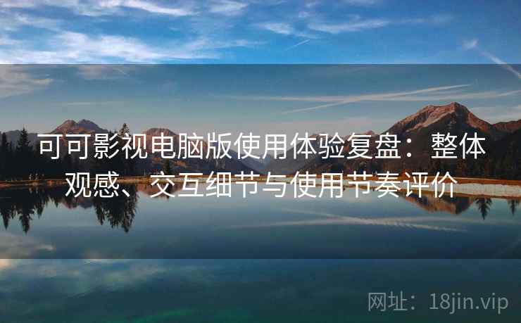 可可影视电脑版使用体验复盘：整体观感、交互细节与使用节奏评价