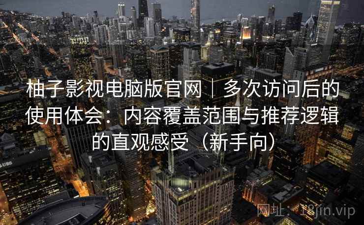 柚子影视电脑版官网｜多次访问后的使用体会：内容覆盖范围与推荐逻辑的直观感受（新手向）