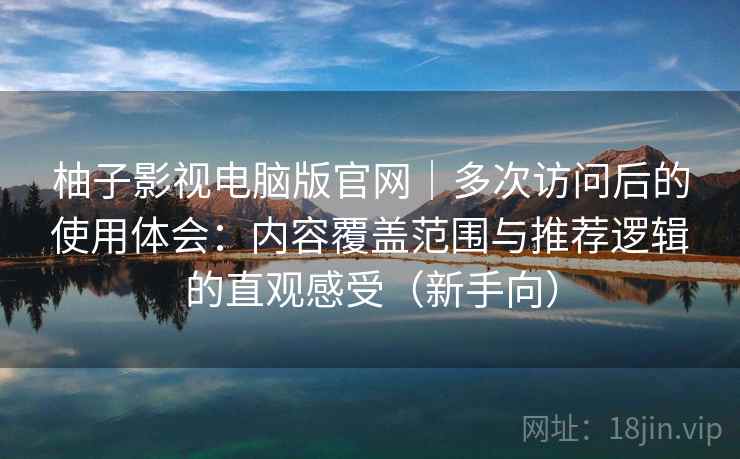 柚子影视电脑版官网｜多次访问后的使用体会：内容覆盖范围与推荐逻辑的直观感受（新手向）