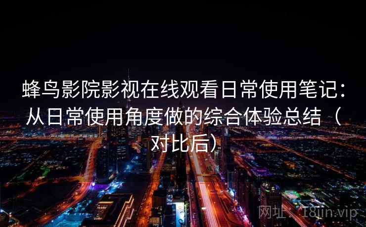 蜂鸟影院影视在线观看日常使用笔记:从日常使用角度做的综合体验总结(对比后) 蜂鸟影院影视在线观看日常使用笔记:从日常使用角度做的综合体验总结(对比后)