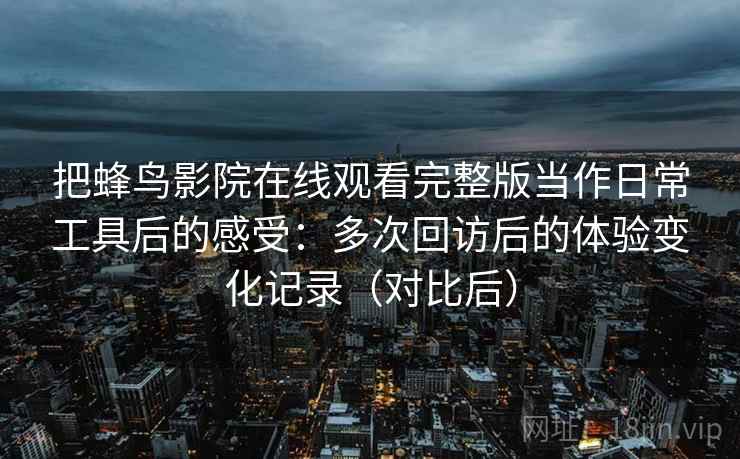 把蜂鸟影院在线观看完整版当作日常工具后的感受：多次回访后的体验变化记录（对比后）