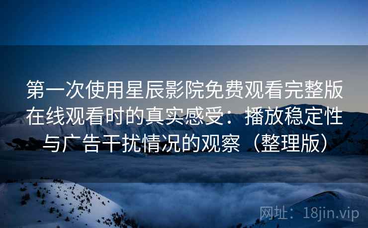 第一次使用星辰影院免费观看完整版在线观看时的真实感受：播放稳定性与广告干扰情况的观察（整理版）