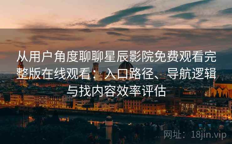 从用户角度聊聊星辰影院免费观看完整版在线观看：入口路径、导航逻辑与找内容效率评估