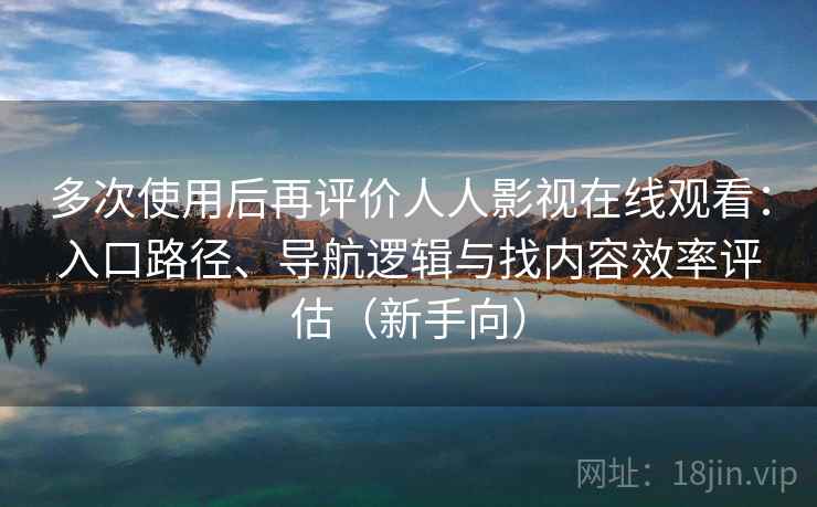 多次使用后再评价人人影视在线观看:入口路径、导航逻辑与找内容效率评估(新手向) 多次使用后再评价人人影视在线观看:入口路径、导航逻辑与找内容效率评估(新手向)