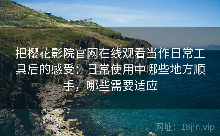把樱花影院官网在线观看当作日常工具后的感受：日常使用中哪些地方顺手，哪些需要适应
