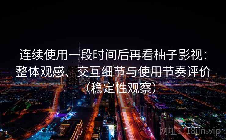 连续使用一段时间后再看柚子影视：整体观感、交互细节与使用节奏评价（稳定性观察）