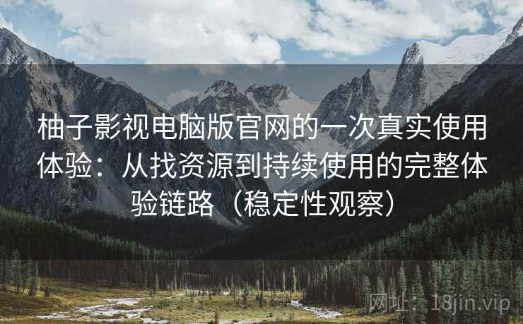 柚子影视电脑版官网的一次真实使用体验：从找资源到持续使用的完整体验链路（稳定性观察）