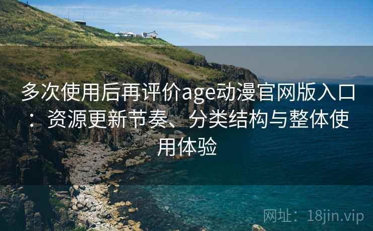 多次使用后再评价age动漫官网版入口：资源更新节奏、分类结构与整体使用体验