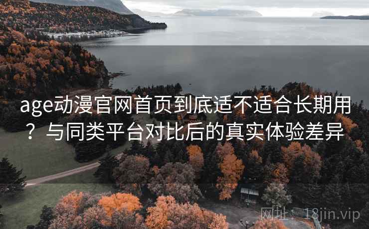 age动漫官网首页到底适不适合长期用？与同类平台对比后的真实体验差异