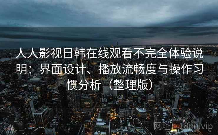 人人影视日韩在线观看不完全体验说明：界面设计、播放流畅度与操作习惯分析（整理版）