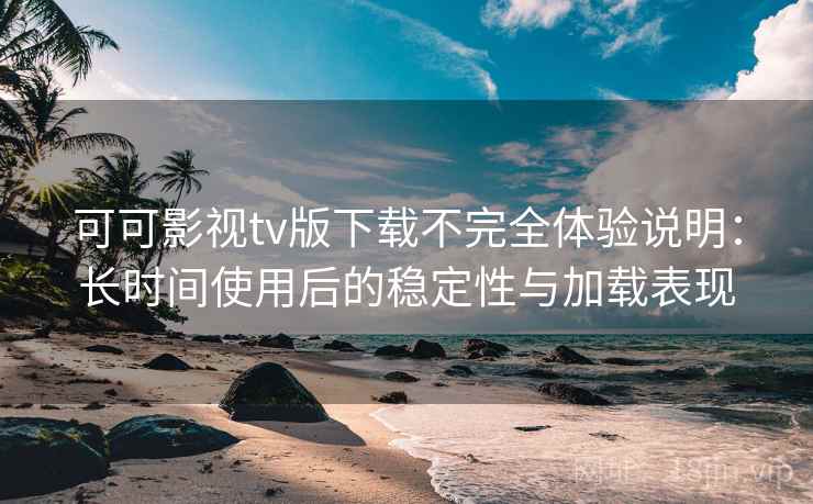 可可影视tv版下载不完全体验说明：长时间使用后的稳定性与加载表现