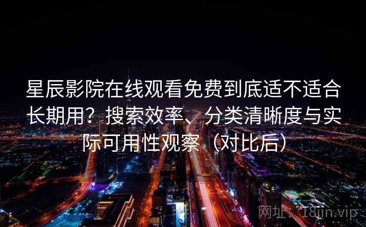 星辰影院在线观看免费到底适不适合长期用？搜索效率、分类清晰度与实际可用性观察（对比后）