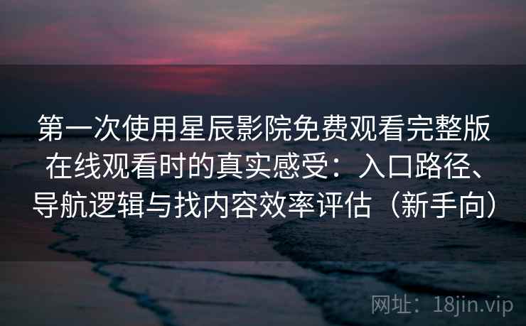 第一次使用星辰影院免费观看完整版在线观看时的真实感受：入口路径、导航逻辑与找内容效率评估（新手向）