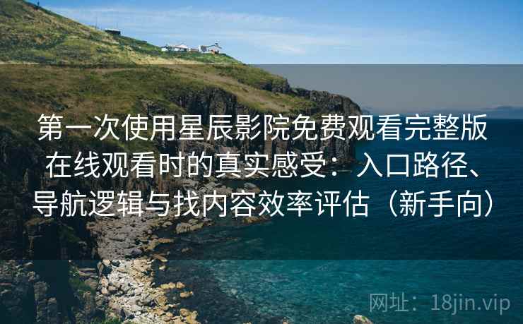 第一次使用星辰影院免费观看完整版在线观看时的真实感受：入口路径、导航逻辑与找内容效率评估（新手向）