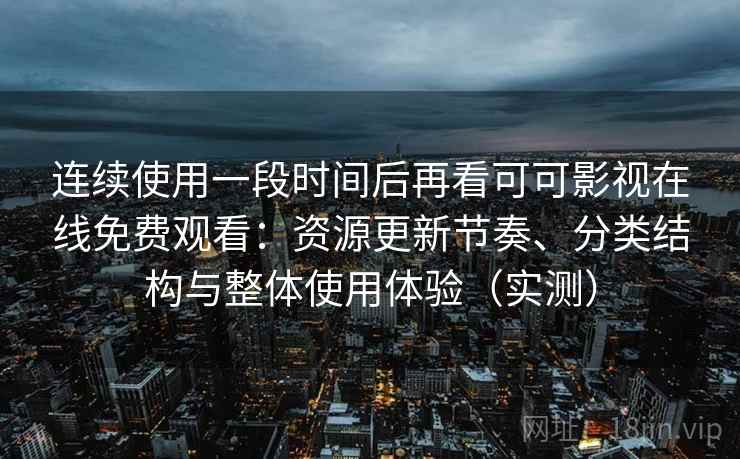 连续使用一段时间后再看可可影视在线免费观看：资源更新节奏、分类结构与整体使用体验（实测）
