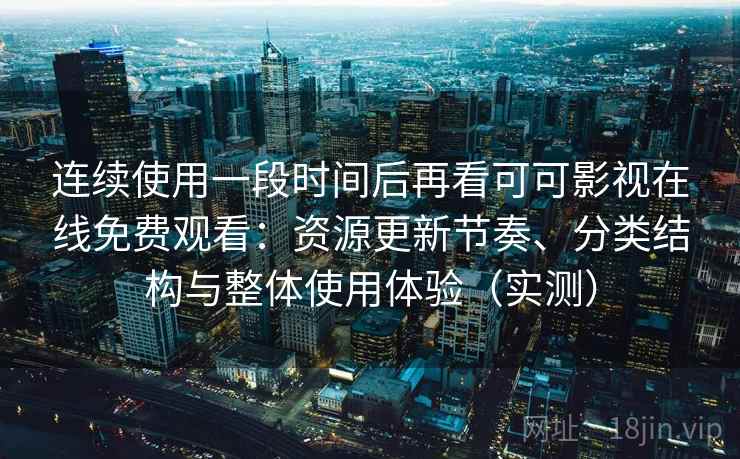 连续使用一段时间后再看可可影视在线免费观看：资源更新节奏、分类结构与整体使用体验（实测）