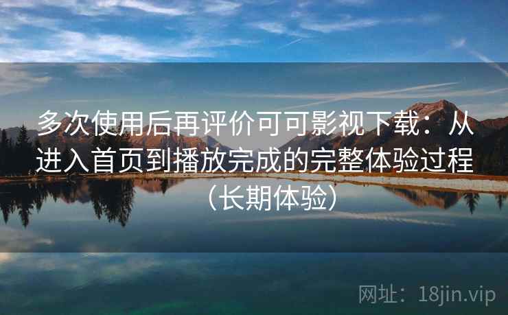 多次使用后再评价可可影视下载：从进入首页到播放完成的完整体验过程（长期体验）