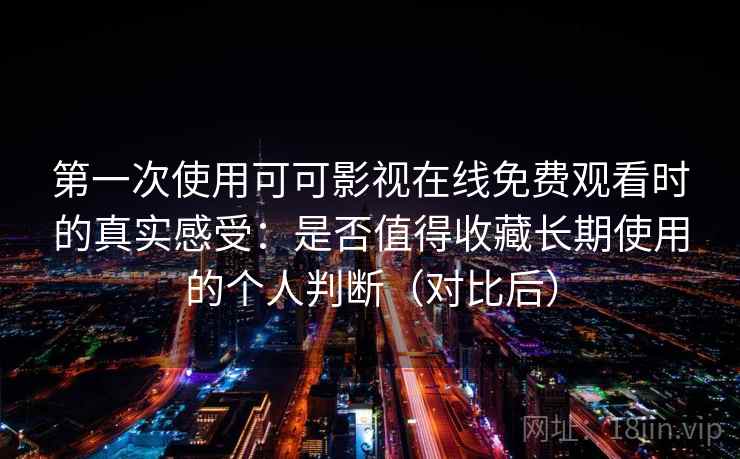 第一次使用可可影视在线免费观看时的真实感受：是否值得收藏长期使用的个人判断（对比后）