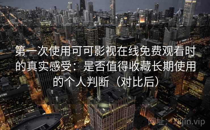 第一次使用可可影视在线免费观看时的真实感受：是否值得收藏长期使用的个人判断（对比后）