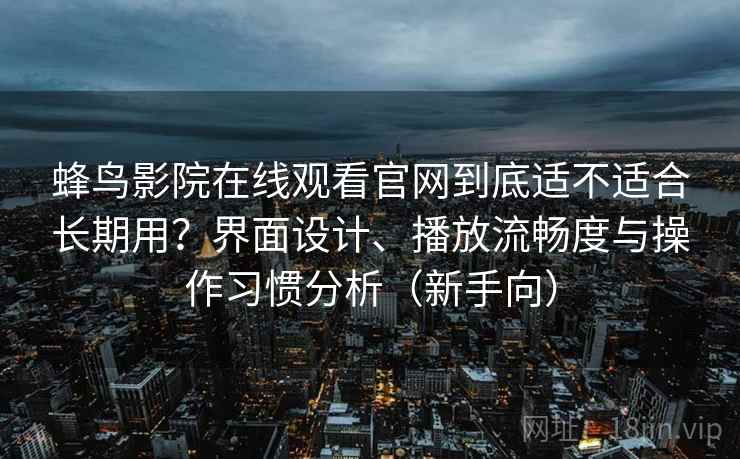 蜂鸟影院在线观看官网到底适不适合长期用？界面设计、播放流畅度与操作习惯分析（新手向）