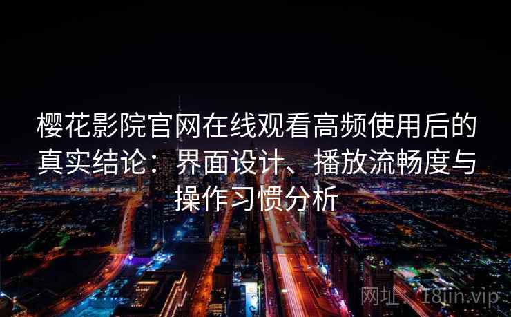 樱花影院官网在线观看高频使用后的真实结论：界面设计、播放流畅度与操作习惯分析