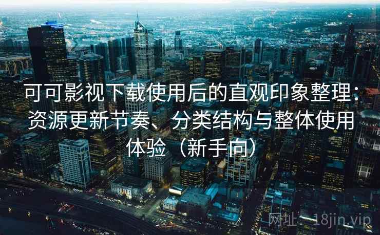 可可影视下载使用后的直观印象整理：资源更新节奏、分类结构与整体使用体验（新手向）