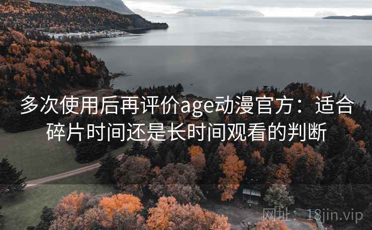 多次使用后再评价age动漫官方:适合碎片时间还是长时间观看的判断 多次使用后再评价age动漫官方:适合碎片时间还是长时间观看的判断