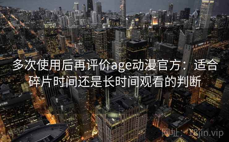 多次使用后再评价age动漫官方：适合碎片时间还是长时间观看的判断