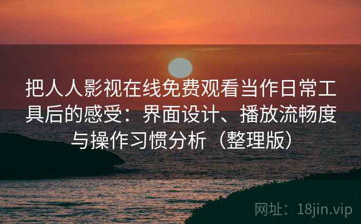 把人人影视在线免费观看当作日常工具后的感受:界面设计、播放流畅度与操作习惯分析(整理版) 把人人影视在线免费观看当作日常工具后的感受:界面设计、播放流畅度与操作习惯分析(整理版)