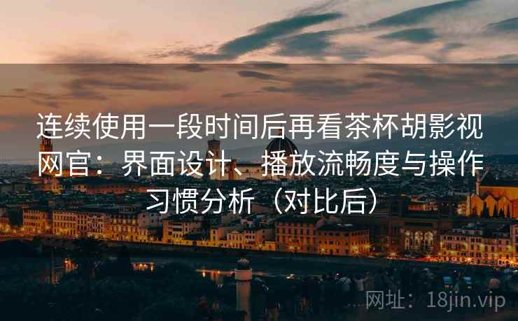 连续使用一段时间后再看茶杯胡影视网官：界面设计、播放流畅度与操作习惯分析（对比后）