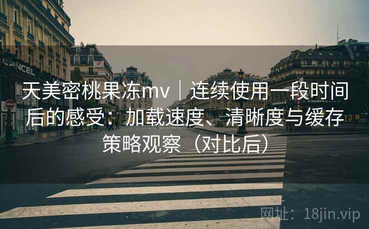 天美密桃果冻mv｜连续使用一段时间后的感受：加载速度、清晰度与缓存策略观察（对比后）