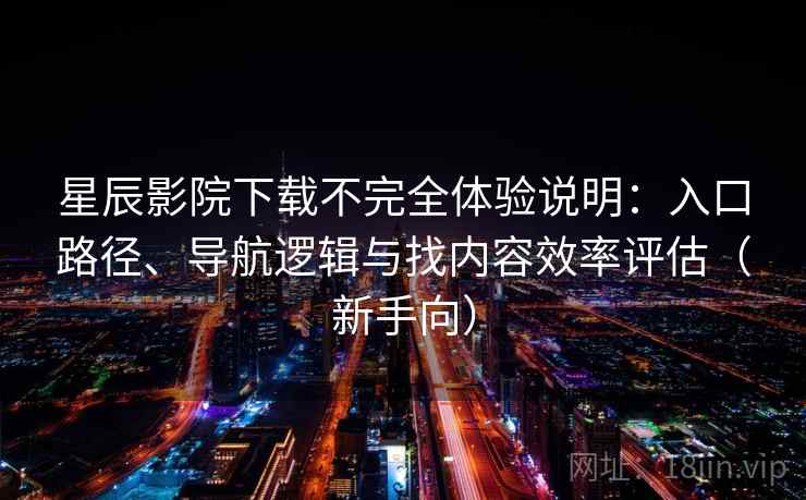 星辰影院下载不完全体验说明：入口路径、导航逻辑与找内容效率评估（新手向）
