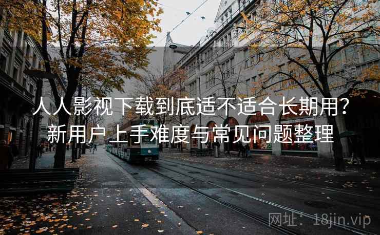 人人影视下载到底适不适合长期用？新用户上手难度与常见问题整理