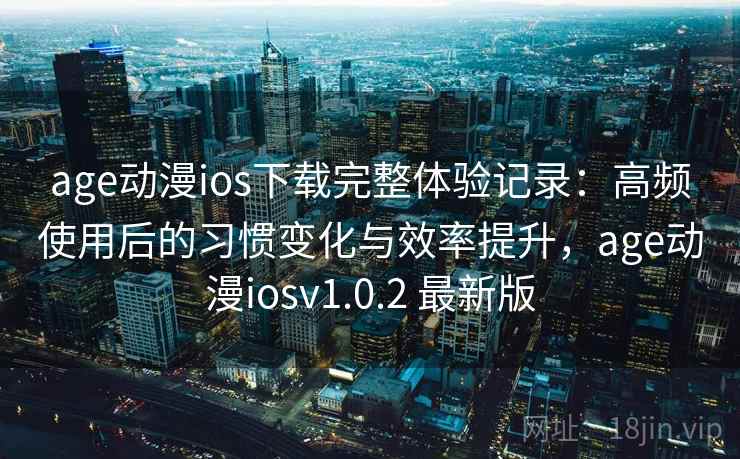 age动漫ios下载完整体验记录：高频使用后的习惯变化与效率提升，age动漫iosv1.0.2 最新版