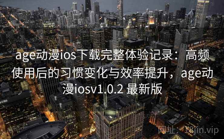 age动漫ios下载完整体验记录：高频使用后的习惯变化与效率提升，age动漫iosv1.0.2 最新版