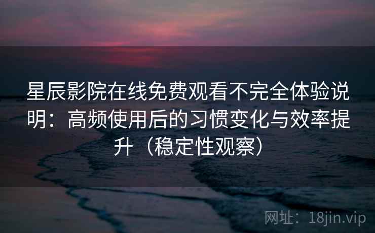 星辰影院在线免费观看不完全体验说明：高频使用后的习惯变化与效率提升（稳定性观察）