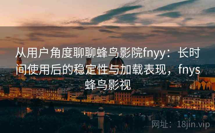 从用户角度聊聊蜂鸟影院fnyy：长时间使用后的稳定性与加载表现，fnys蜂鸟影视