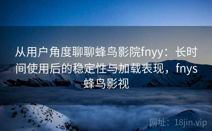 从用户角度聊聊蜂鸟影院fnyy：长时间使用后的稳定性与加载表现，fnys蜂鸟影视