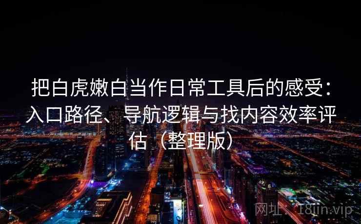 把白虎嫩白当作日常工具后的感受：入口路径、导航逻辑与找内容效率评估（整理版）