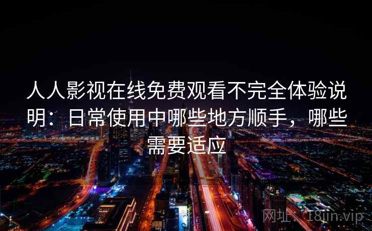 人人影视在线免费观看不完全体验说明：日常使用中哪些地方顺手，哪些需要适应