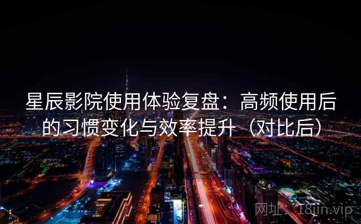 星辰影院使用体验复盘：高频使用后的习惯变化与效率提升（对比后）