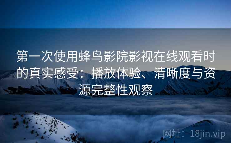 第一次使用蜂鸟影院影视在线观看时的真实感受：播放体验、清晰度与资源完整性观察