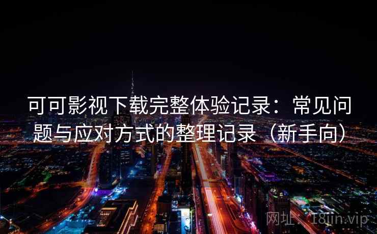 可可影视下载完整体验记录:常见问题与应对方式的整理记录(新手向) 可可影视下载完整体验记录:常见问题与应对方式的整理记录(新手向)