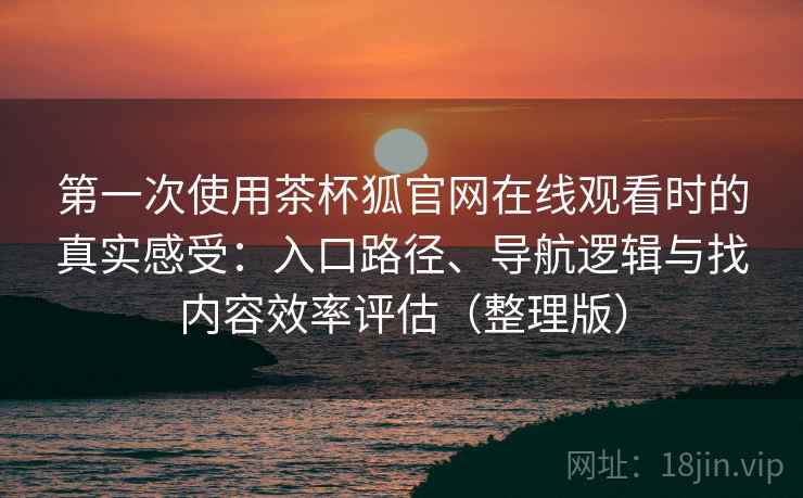 第一次使用茶杯狐官网在线观看时的真实感受：入口路径、导航逻辑与找内容效率评估（整理版）