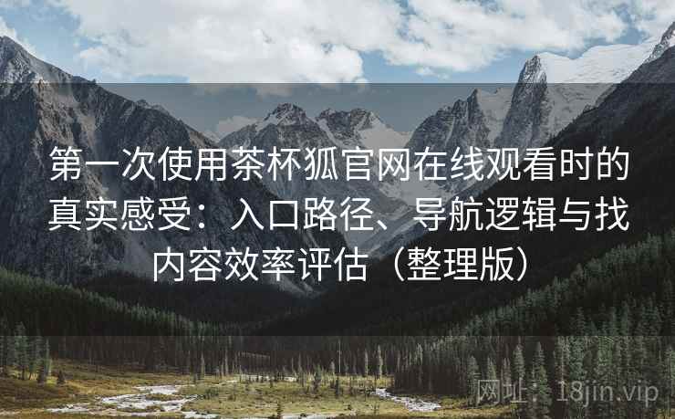 第一次使用茶杯狐官网在线观看时的真实感受：入口路径、导航逻辑与找内容效率评估（整理版）