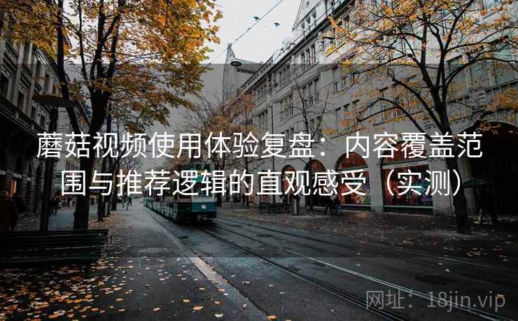 蘑菇视频使用体验复盘：内容覆盖范围与推荐逻辑的直观感受（实测）