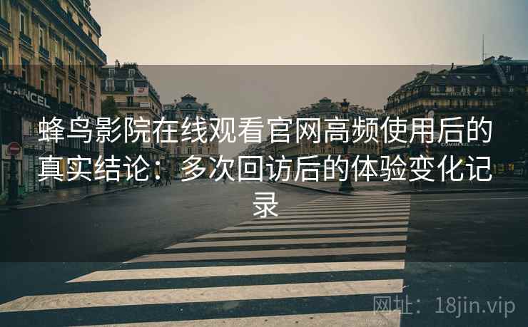 蜂鸟影院在线观看官网高频使用后的真实结论：多次回访后的体验变化记录
