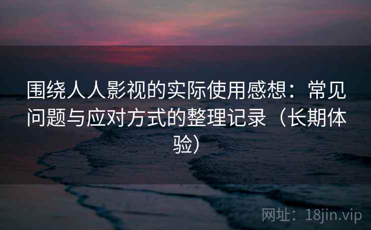 围绕人人影视的实际使用感想：常见问题与应对方式的整理记录（长期体验）